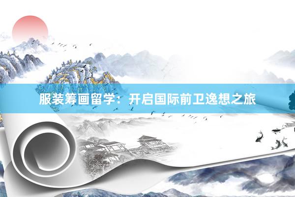 服装筹画留学：开启国际前卫逸想之旅
