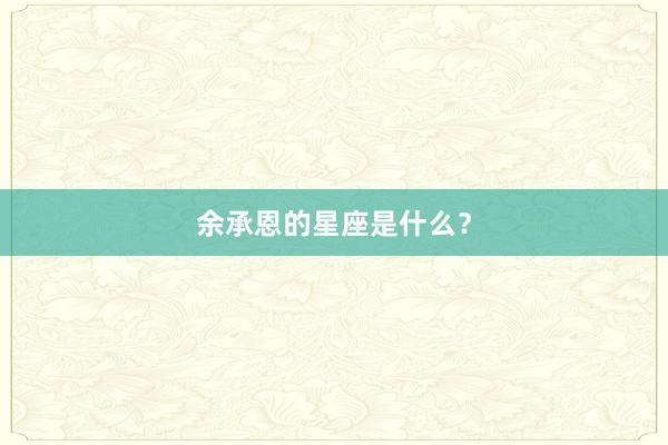 余承恩的星座是什么？