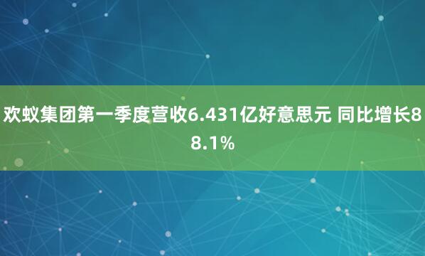 欢蚁集团第一季度营收6.431亿好意思元 同比增长88.1%